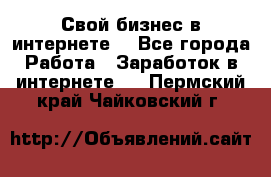 Свой бизнес в интернете. - Все города Работа » Заработок в интернете   . Пермский край,Чайковский г.